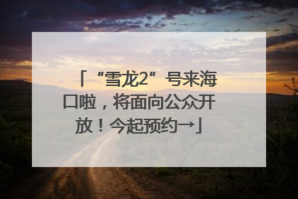 “雪龙2”号来海口啦，将面向公众开放！今起预约→