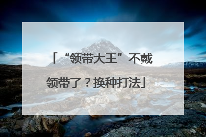 “领带大王”不戴领带了？换种打法