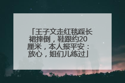 王子文走红毯踩长裙摔倒，鞋跟约20厘米，本人报平安：放心，姐们儿练过
