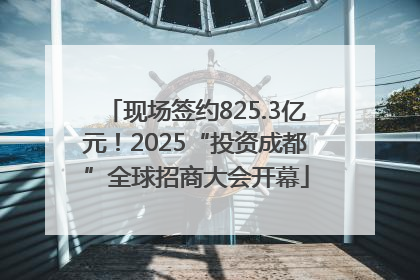 现场签约825.3亿元！2025“投资成都”全球招商大会开幕