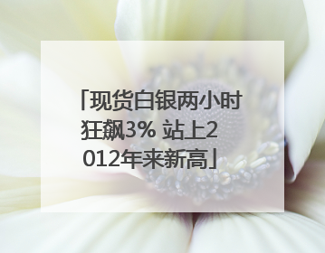 现货白银两小时狂飙3% 站上2012年来新高