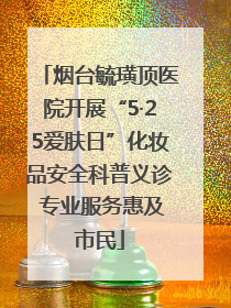 烟台毓璜顶医院开展“5·25爱肤日”化妆品安全科普义诊 专业服务惠及市民