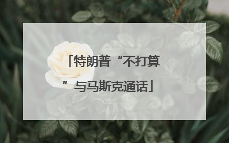 特朗普“不打算”与马斯克通话