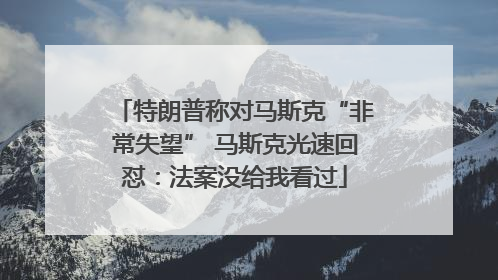特朗普称对马斯克“非常失望” 马斯克光速回怼：法案没给我看过