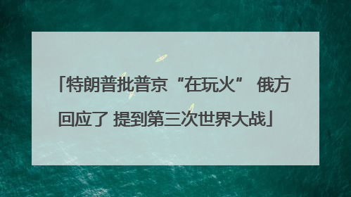特朗普批普京“在玩火” 俄方回应了 提到第三次世界大战
