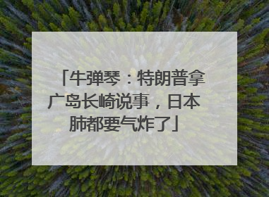 牛弹琴：特朗普拿广岛长崎说事，日本肺都要气炸了