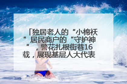 独居老人的“小棉袄”居民商户的“守护神”，警花扎根街巷16载，展现基层人大代表的炽热情怀