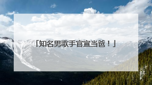知名男歌手官宣当爸！