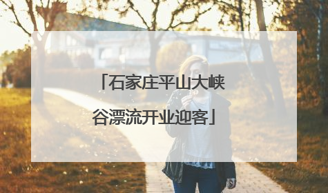 石家庄平山大峡谷漂流开业迎客