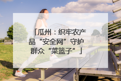 瓜州：织牢农产品“安全网”守护群众“菜篮子”