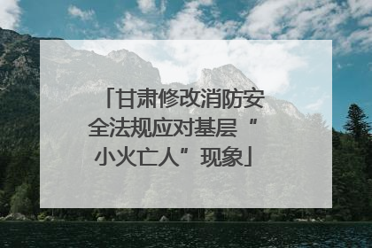 甘肃修改消防安全法规应对基层“小火亡人”现象