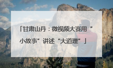 甘肃山丹：微视频大赛用“小故事”讲述“大道理”