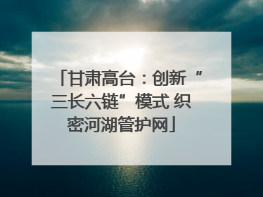 甘肃高台：创新“三长六链”模式 织密河湖管护网