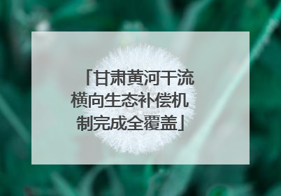 甘肃黄河干流横向生态补偿机制完成全覆盖