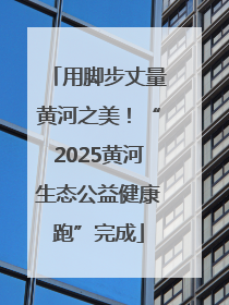 用脚步丈量黄河之美！“2025黄河生态公益健康跑”完成