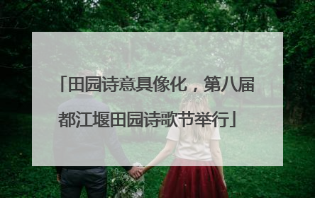 田园诗意具像化，第八届都江堰田园诗歌节举行