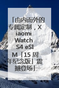 由内而外的专属定制，Xiaomi Watch S4 eSIM「15 周年纪念版」震撼登场