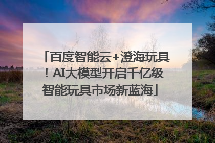 百度智能云+澄海玩具！AI大模型开启千亿级智能玩具市场新蓝海