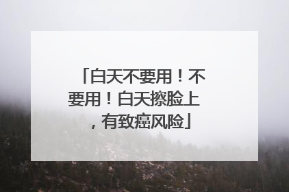 白天不要用！不要用！白天擦脸上，有致癌风险