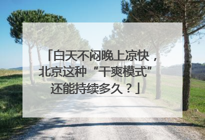 白天不闷晚上凉快，北京这种“干爽模式”还能持续多久？