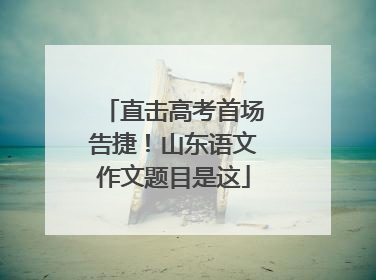 直击高考首场告捷！山东语文作文题目是这
