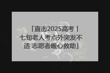 直击2025高考丨七旬老人考点外突发不适 志愿者暖心救助