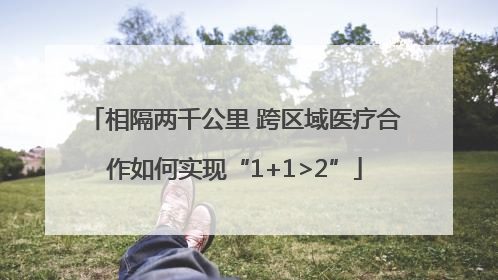 相隔两千公里 跨区域医疗合作如何实现“1+1>2”