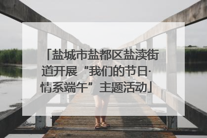 盐城市盐都区盐渎街道开展“我们的节日·情系端午”主题活动