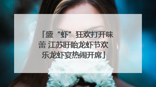 盛“虾”狂欢打开味蕾 江苏盱眙龙虾节欢乐龙虾宴热闹开席