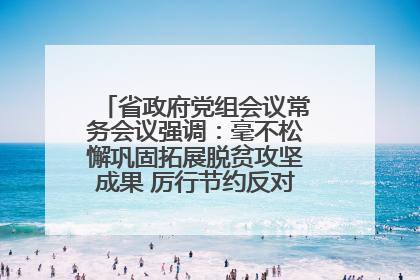 省政府党组会议常务会议强调：毫不松懈巩固拓展脱贫攻坚成果 厉行节约反对浪费弘扬优良作风
