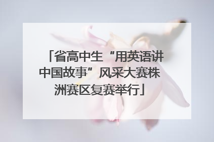 省高中生“用英语讲中国故事”风采大赛株洲赛区复赛举行