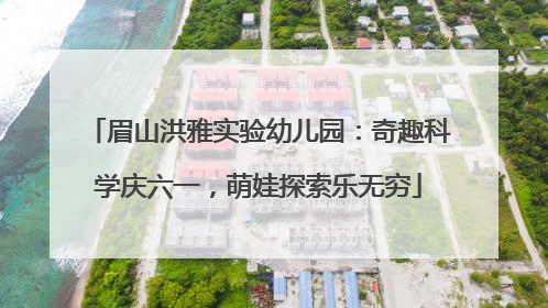 眉山洪雅实验幼儿园：奇趣科学庆六一，萌娃探索乐无穷