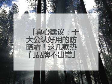 真心建议：十大公认好用的防晒霜！这几款热门品牌不出错