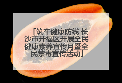 筑牢健康防线 长沙市开福区开展全民健康素养宣传月暨全民禁毒宣传活动