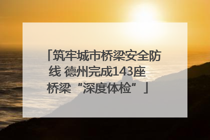 筑牢城市桥梁安全防线 德州完成143座桥梁“深度体检”