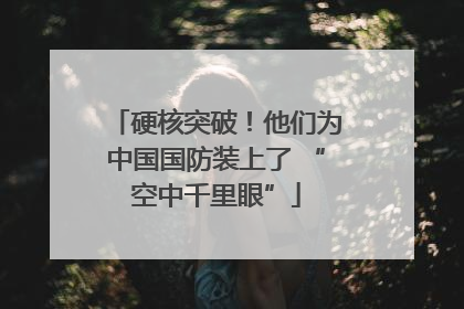 硬核突破！他们为中国国防装上了 “空中千里眼”