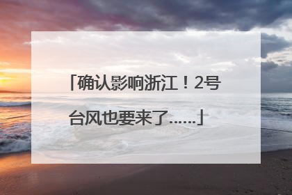 确认影响浙江！2号台风也要来了……