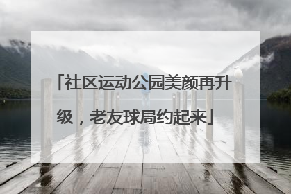 社区运动公园美颜再升级，老友球局约起来