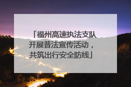 福州高速执法支队开展普法宣传活动，共筑出行安全防线