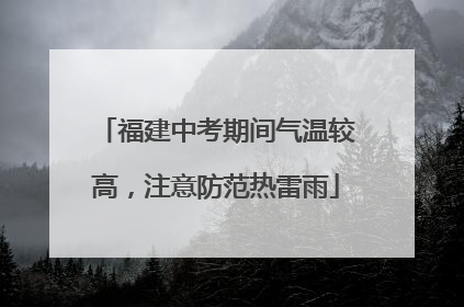 福建中考期间气温较高，注意防范热雷雨
