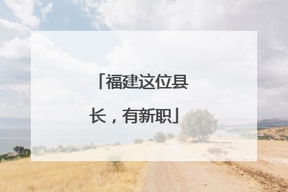 福建这位县长，有新职