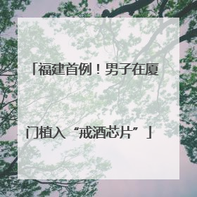 福建首例！男子在厦门植入“戒酒芯片”