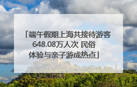 端午假期上海共接待游客648.08万人次 民俗体验与亲子游成热点