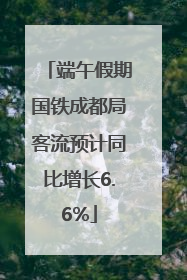 端午假期国铁成都局客流预计同比增长6.6%