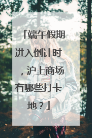 端午假期进入倒计时，沪上商场有哪些打卡地？