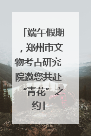 端午假期，郑州市文物考古研究院邀您共赴“青花”之约