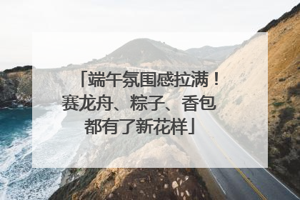 端午氛围感拉满！赛龙舟、粽子、香包都有了新花样