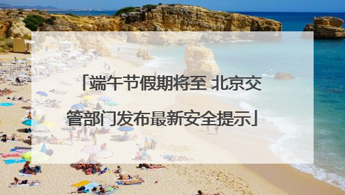 端午节假期将至 北京交管部门发布最新安全提示