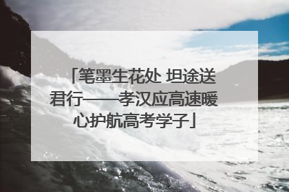 笔墨生花处 坦途送君行——孝汉应高速暖心护航高考学子