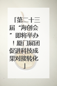 第二十三届“海创会”即将举办！厦门展团促进科技成果对接转化